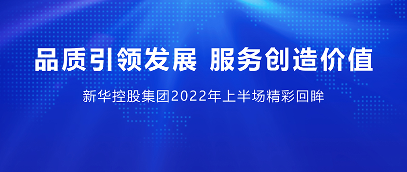 品質(zhì)引領(lǐng)發(fā)展 服務(wù)創(chuàng)造價值 ——新華控股集團2022年上半場精彩回眸